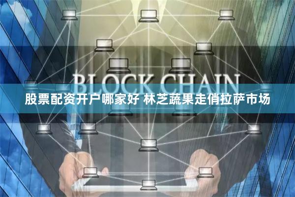 股票配资开户哪家好 林芝蔬果走俏拉萨市场