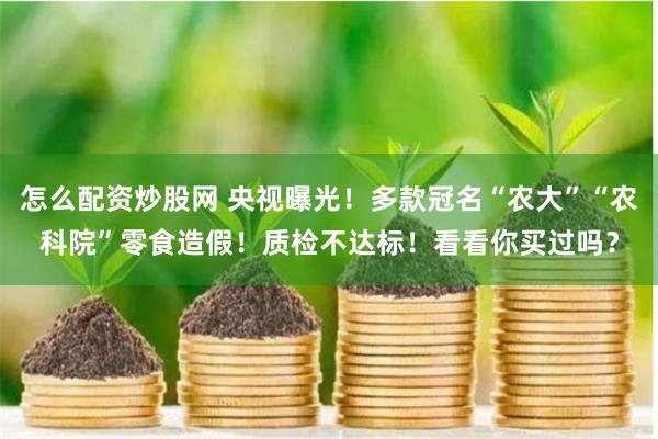 怎么配资炒股网 央视曝光！多款冠名“农大”“农科院”零食造假！质检不达标！看看你买过吗？