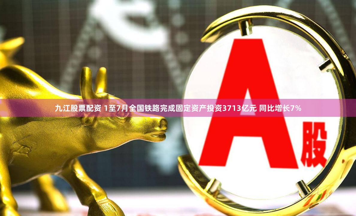 九江股票配资 1至7月全国铁路完成固定资产投资3713亿元 同比增长7%