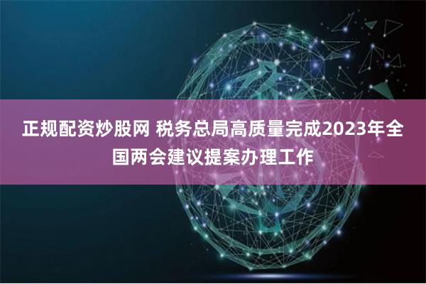 正规配资炒股网 税务总局高质量完成2023年全国两会建议提案办理工作