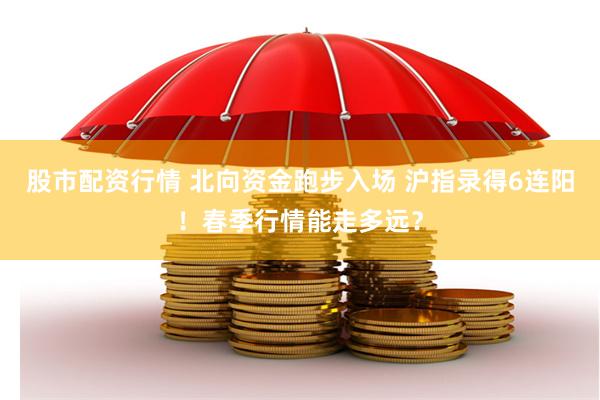 股市配资行情 北向资金跑步入场 沪指录得6连阳！春季行情能走多远？