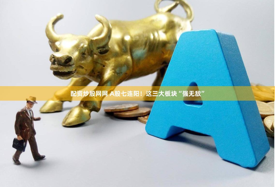配资炒股网网 A股七连阳！这三大板块“强无敌”