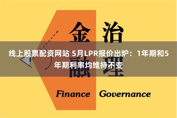 线上股票配资网站 5月LPR报价出炉：1年期和5年期利率均维持不变