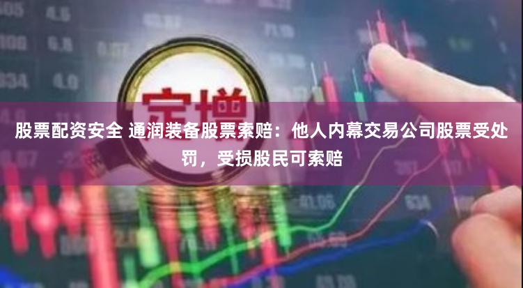 股票配资安全 通润装备股票索赔：他人内幕交易公司股票受处罚，受损股民可索赔