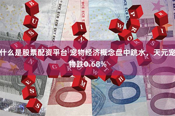 什么是股票配资平台 宠物经济概念盘中跳水，天元宠物跌0.68%