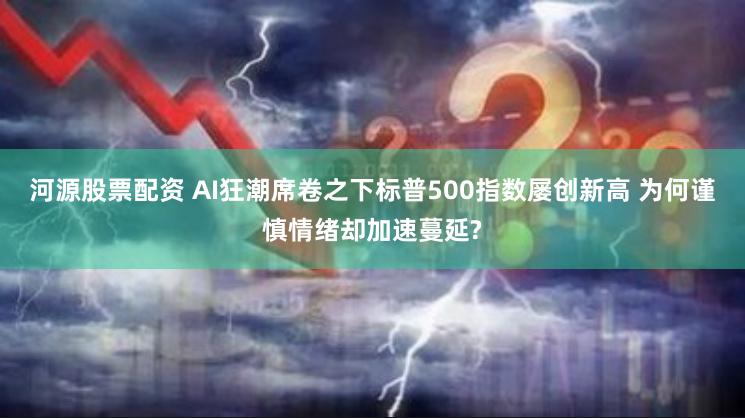 河源股票配资 AI狂潮席卷之下标普500指数屡创新高 为何谨慎情绪却加速蔓延?