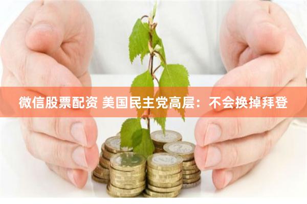 微信股票配资 美国民主党高层：不会换掉拜登