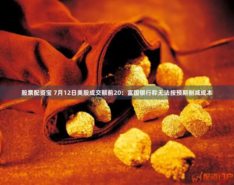 股票配资宝 7月12日美股成交额前20：富国银行称无法按预期削减成本