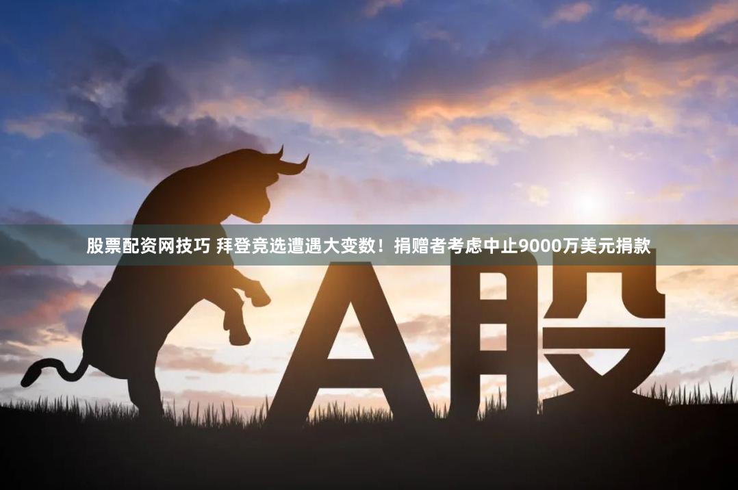 股票配资网技巧 拜登竞选遭遇大变数！捐赠者考虑中止9000万美元捐款