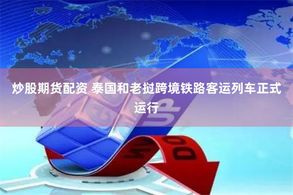 炒股期货配资 泰国和老挝跨境铁路客运列车正式运行