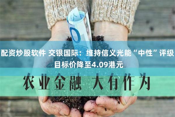 配资炒股软件 交银国际：维持信义光能“中性”评级 目标价降至4.09港元