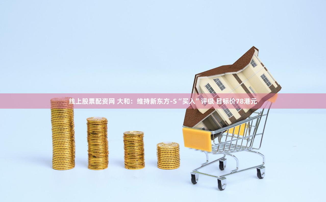 线上股票配资网 大和：维持新东方-S“买入”评级 目标价78港元