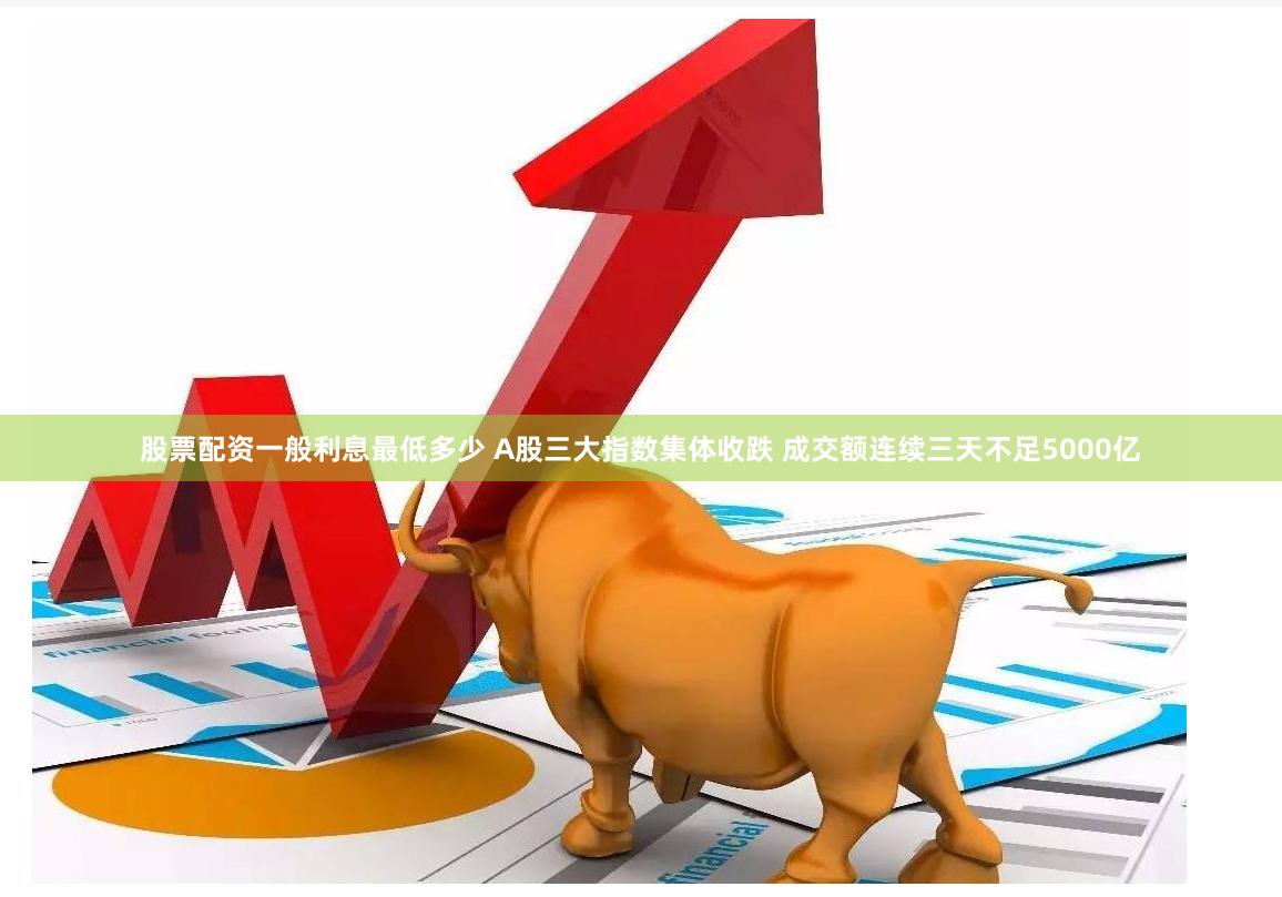 股票配资一般利息最低多少 A股三大指数集体收跌 成交额连续三天不足5000亿