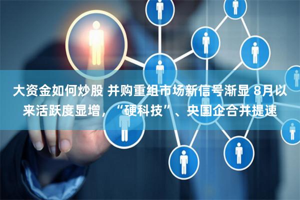 大资金如何炒股 并购重组市场新信号渐显 8月以来活跃度显增，“硬科技”、央国企合并提速