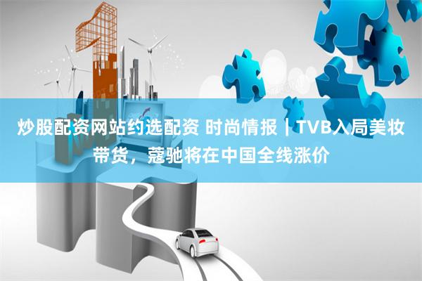 炒股配资网站约选配资 时尚情报｜TVB入局美妆带货，蔻驰将在中国全线涨价