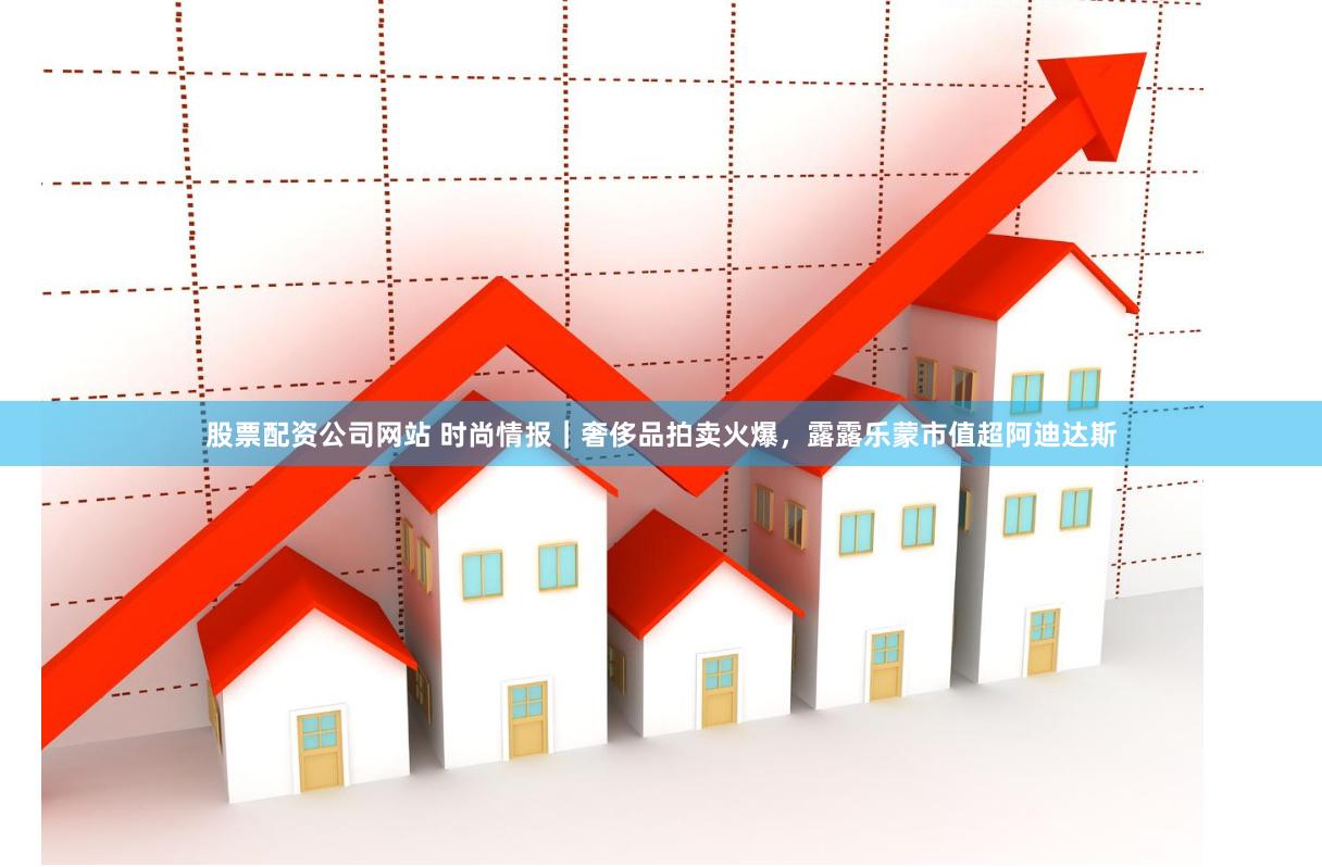 股票配资公司网站 时尚情报｜奢侈品拍卖火爆，露露乐蒙市值超阿迪达斯