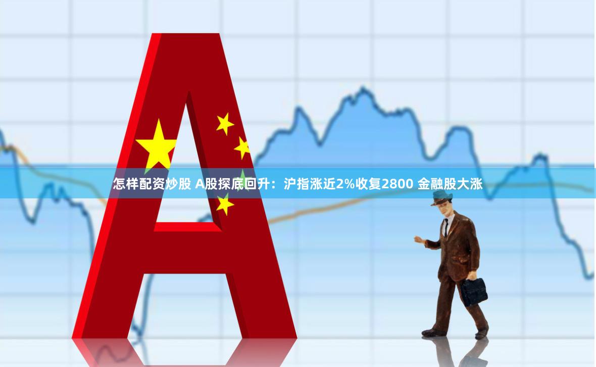 怎样配资炒股 A股探底回升：沪指涨近2%收复2800 金融股大涨