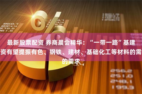 最新股票配资 券商晨会精华：“一带一路”基建投资有望提振有色、钢铁、建材、基础化工等材料的需求