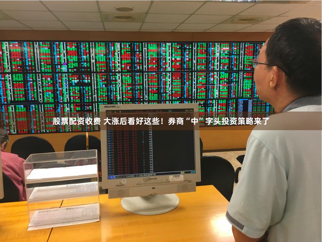 股票配资收费 大涨后看好这些！券商“中”字头投资策略来了