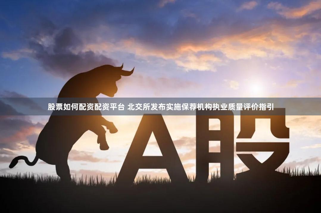 股票如何配资配资平台 北交所发布实施保荐机构执业质量评价指引