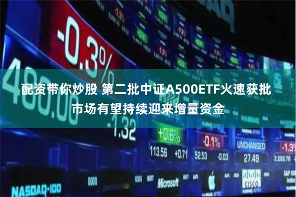 配资带你炒股 第二批中证A500ETF火速获批 市场有望持续迎来增量资金