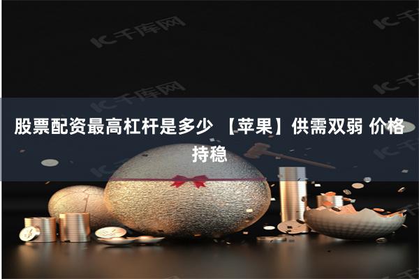 股票配资最高杠杆是多少 【苹果】供需双弱 价格持稳