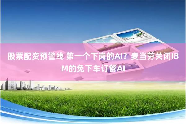 股票配资预警线 第一个下岗的AI？麦当劳关闭IBM的免下车订餐AI