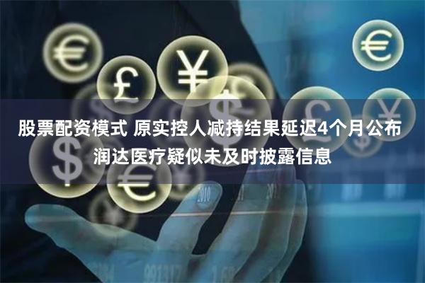 股票配资模式 原实控人减持结果延迟4个月公布 润达医疗疑似未及时披露信息