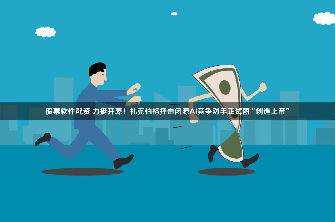 股票软件配资 力挺开源！扎克伯格抨击闭源AI竞争对手正试图“创造上帝”