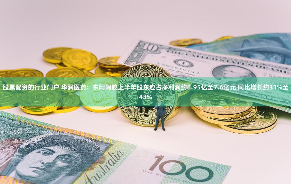 股票配资的行业门户 华润医药：东阿阿胶上半年股东应占净利润约6.95亿至7.6亿元 同比增长约31%至43%