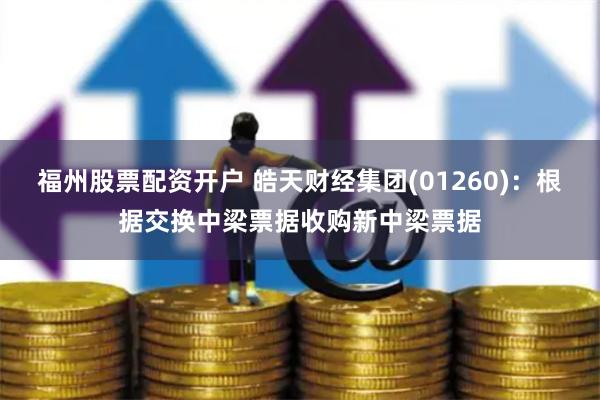福州股票配资开户 皓天财经集团(01260)：根据交换中梁票据收购新中梁票据