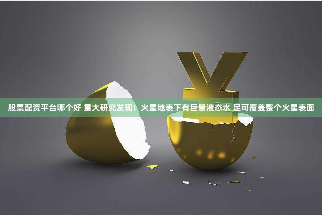 股票配资平台哪个好 重大研究发现！火星地表下有巨量液态水 足可覆盖整个火星表面