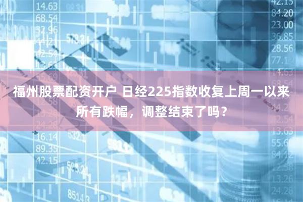 福州股票配资开户 日经225指数收复上周一以来所有跌幅，调整结束了吗？