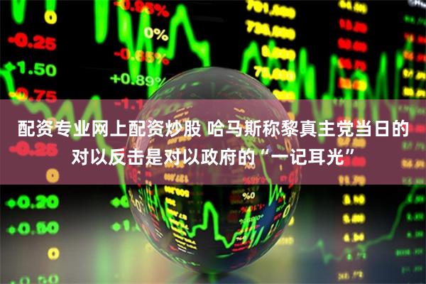 配资专业网上配资炒股 哈马斯称黎真主党当日的对以反击是对以政府的“一记耳光”