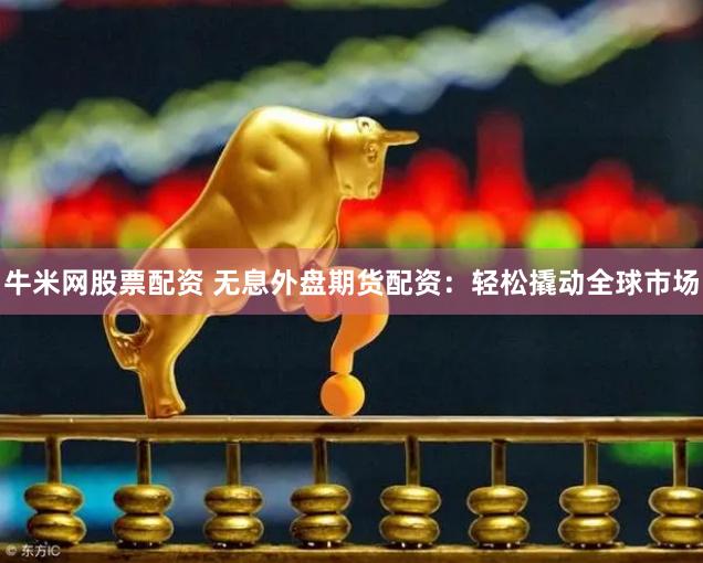 牛米网股票配资 无息外盘期货配资：轻松撬动全球市场