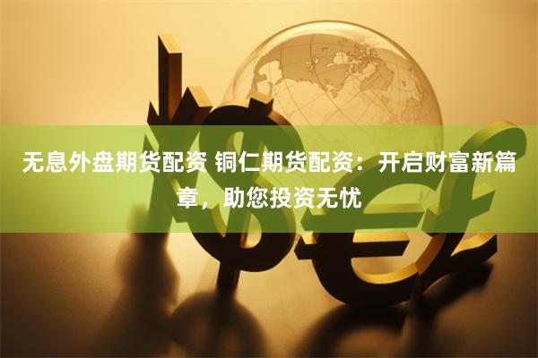 无息外盘期货配资 铜仁期货配资：开启财富新篇章，助您投资无忧