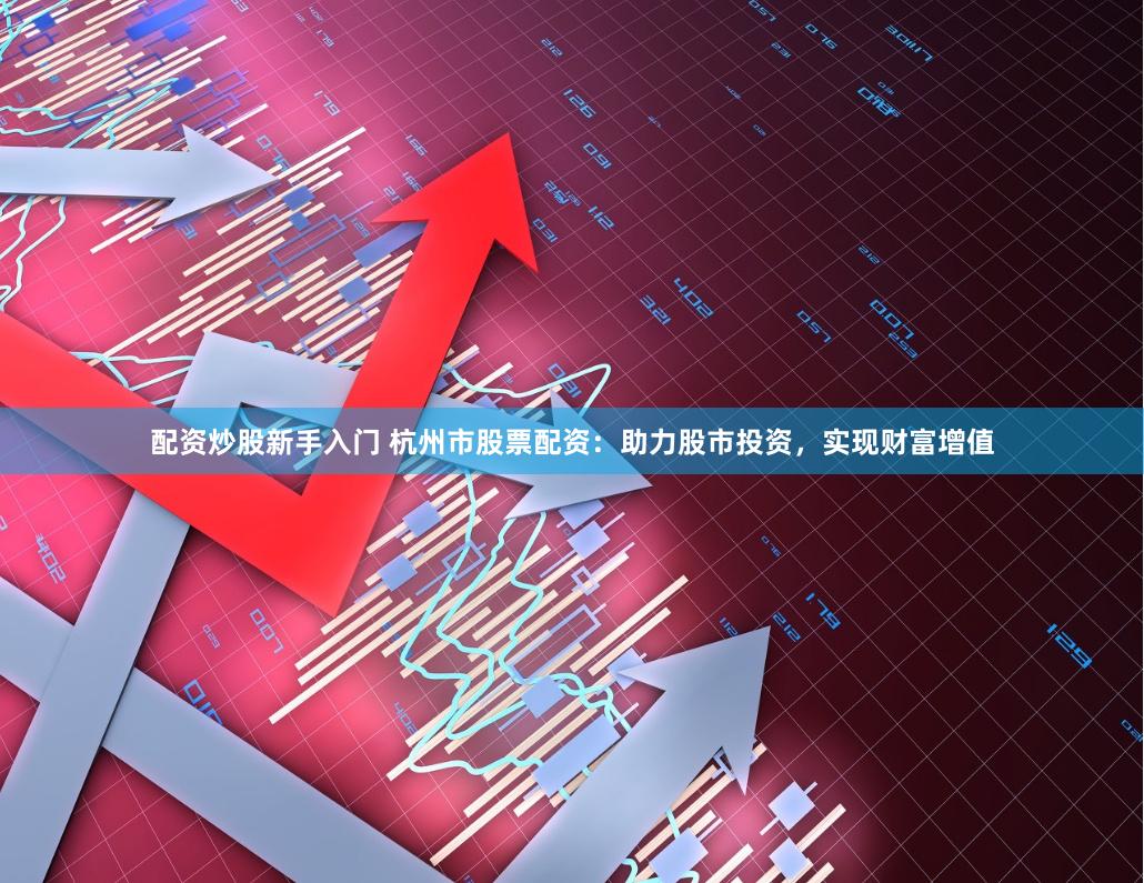 配资炒股新手入门 杭州市股票配资：助力股市投资，实现财富增值