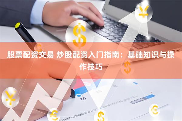股票配资交易 炒股配资入门指南：基础知识与操作技巧