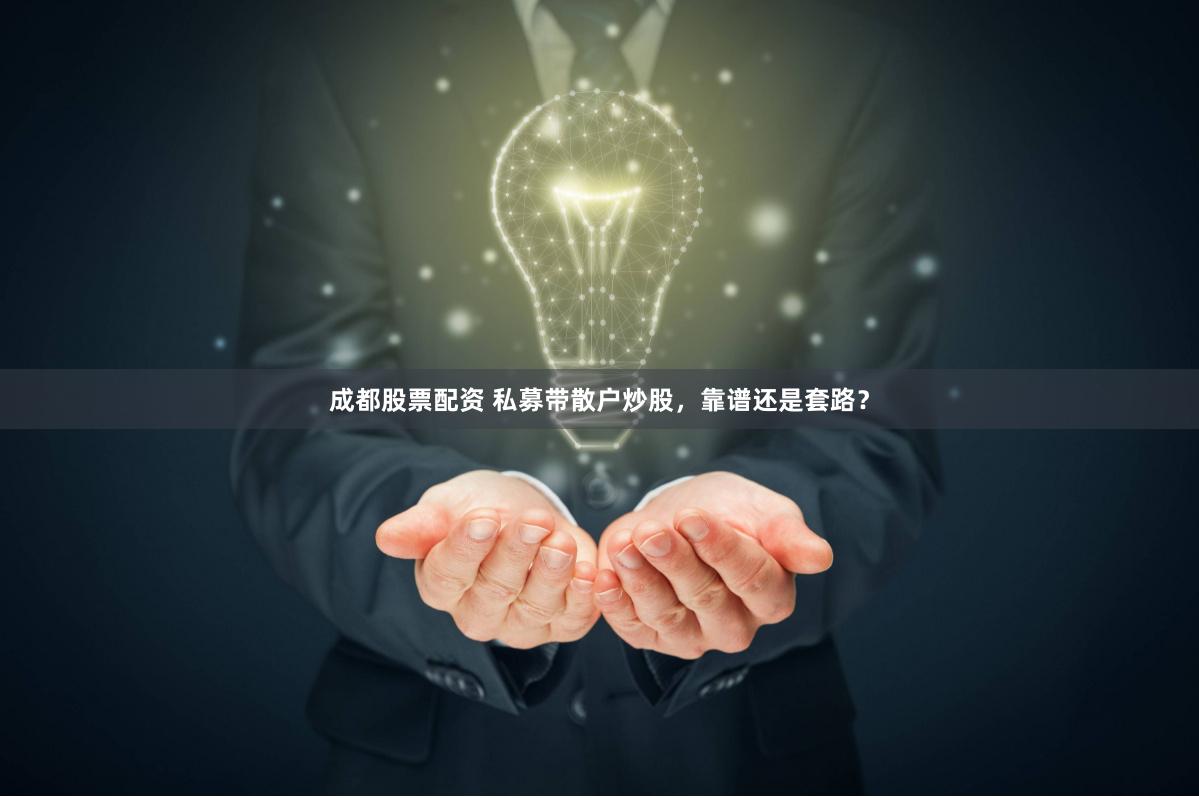 成都股票配资 私募带散户炒股，靠谱还是套路？