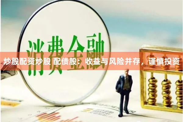 炒股配资炒股 配债股：收益与风险并存，谨慎投资