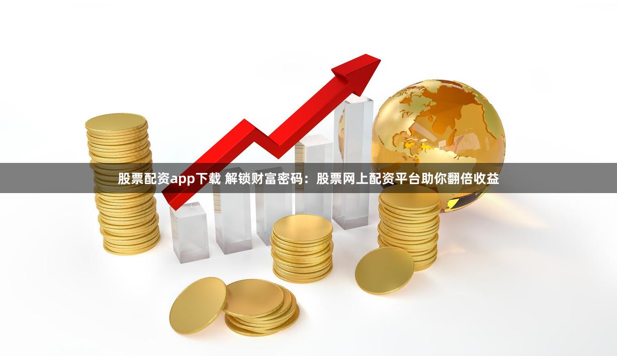 股票配资app下载 解锁财富密码：股票网上配资平台助你翻倍收益