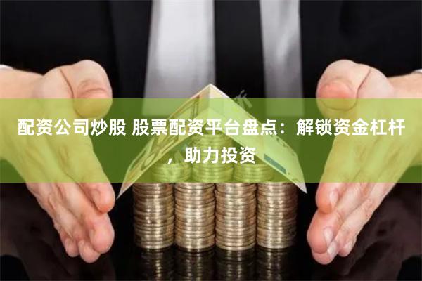 配资公司炒股 股票配资平台盘点：解锁资金杠杆，助力投资