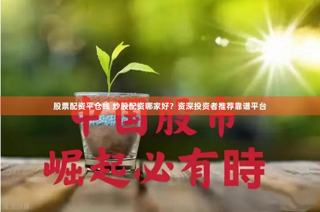 股票配资平仓线 炒股配资哪家好？资深投资者推荐靠谱平台