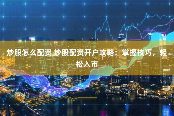 炒股怎么配资 炒股配资开户攻略：掌握技巧，轻松入市