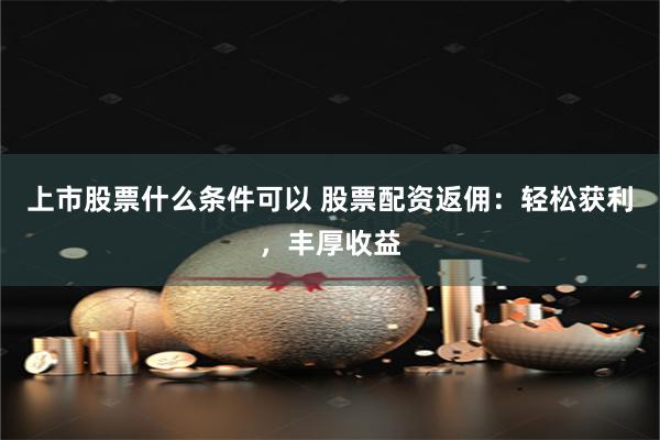 上市股票什么条件可以 股票配资返佣：轻松获利，丰厚收益