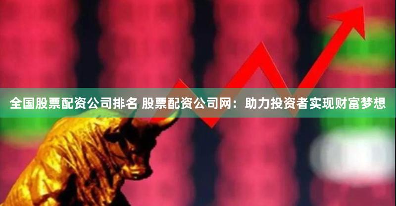 全国股票配资公司排名 股票配资公司网：助力投资者实现财富梦想