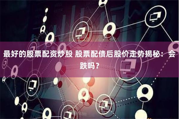 最好的股票配资炒股 股票配债后股价走势揭秘：会跌吗？