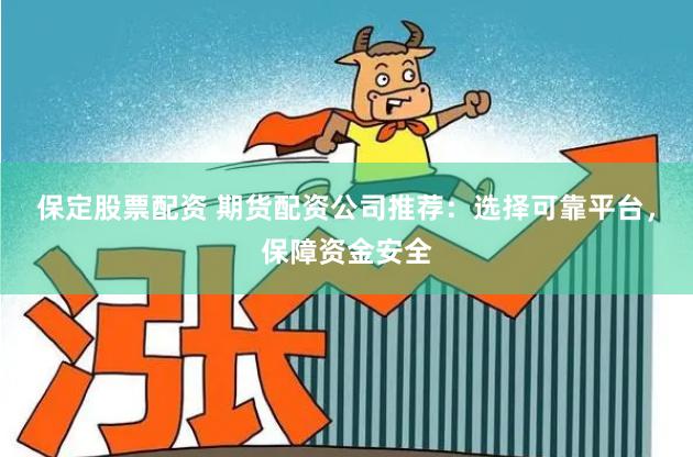 保定股票配资 期货配资公司推荐：选择可靠平台，保障资金安全