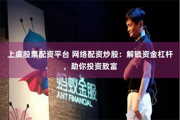 上虞股票配资平台 网络配资炒股：解锁资金杠杆，助你投资致富