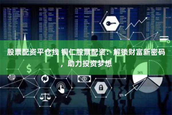 股票配资平仓线 铜仁股票配资：解锁财富新密码，助力投资梦想